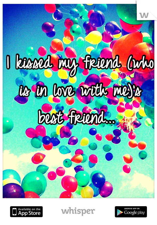 I kissed my friend (who is in love with me)'s best friend... 