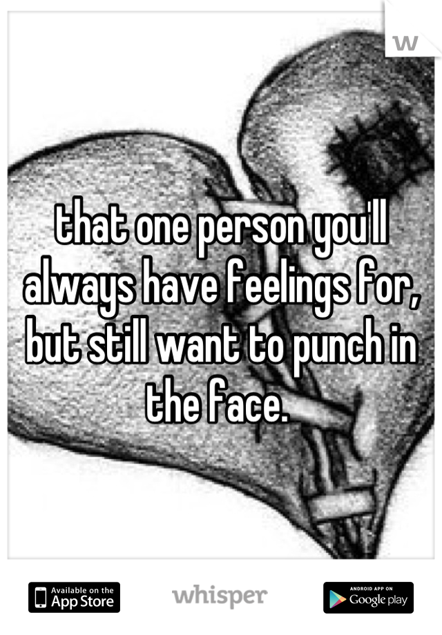 that one person you'll always have feelings for, but still want to punch in the face. 