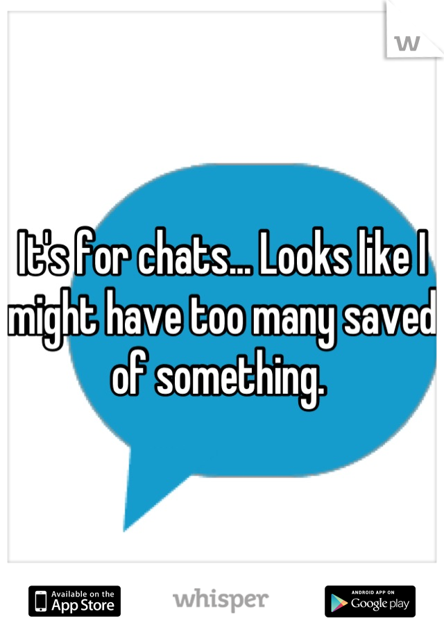 It's for chats... Looks like I might have too many saved of something. 