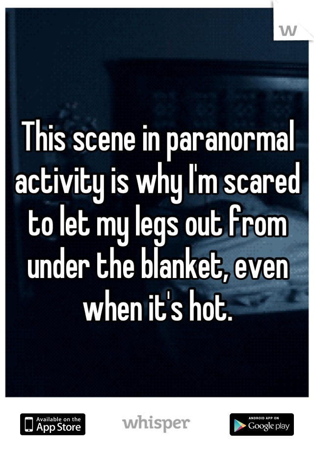 This scene in paranormal activity is why I'm scared to let my legs out from under the blanket, even when it's hot.