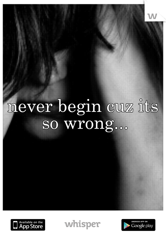 never begin cuz its so wrong...