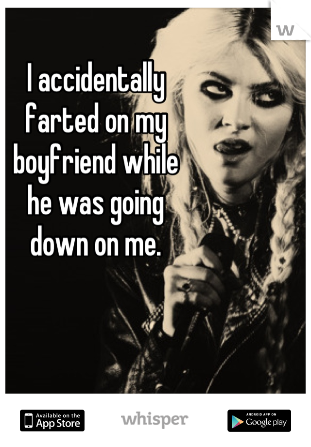 I accidentally
farted on my
boyfriend while
he was going
down on me.