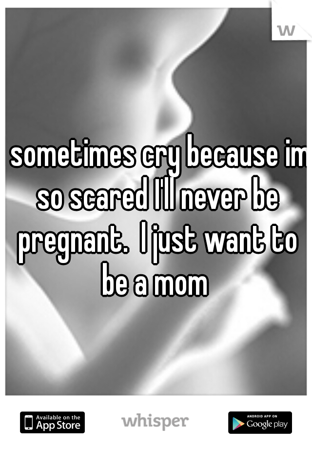 I sometimes cry because im so scared I'll never be pregnant.  I just want to be a mom 