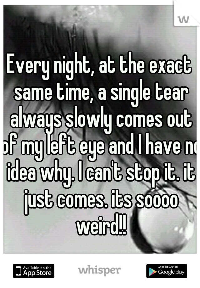 Every night, at the exact same time, a single tear always slowly comes out of my left eye and I have no idea why. I can't stop it. it just comes. its soooo weird!!