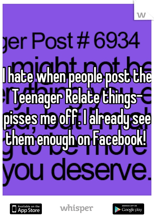 I hate when people post the Teenager Relate things- pisses me off. I already see them enough on Facebook! 