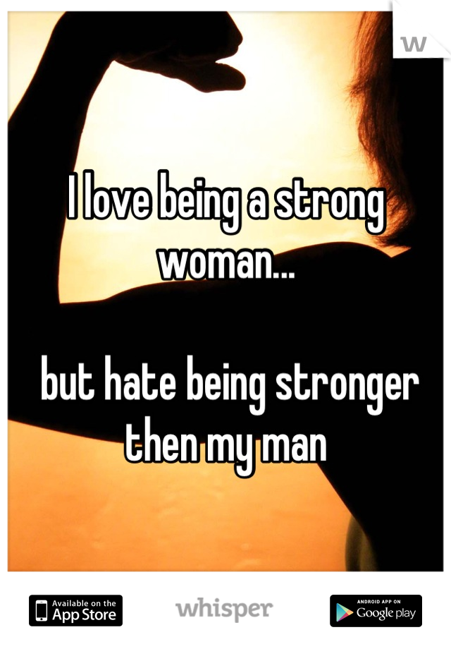 I love being a strong woman...

 but hate being stronger then my man