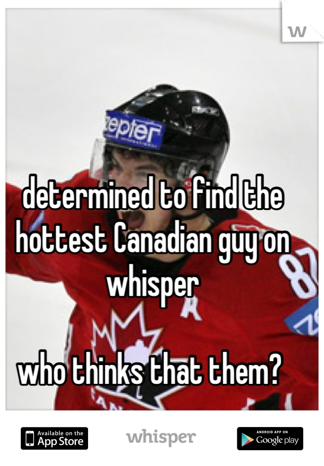 determined to find the hottest Canadian guy on whisper 

who thinks that them? 