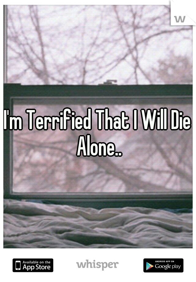 I'm Terrified That I Will Die Alone..