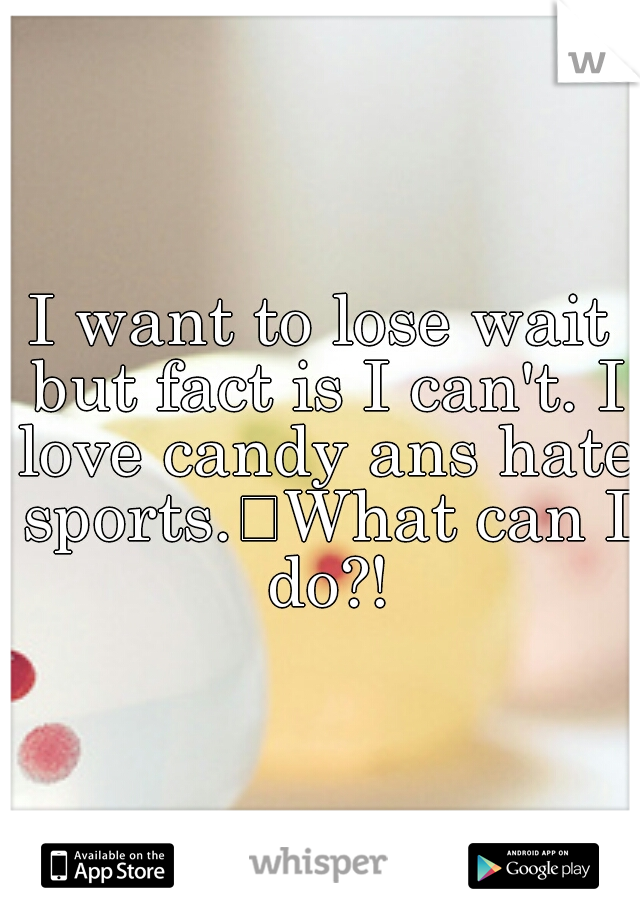 I want to lose wait but fact is I can't. I love candy ans hate sports.
What can I do?!