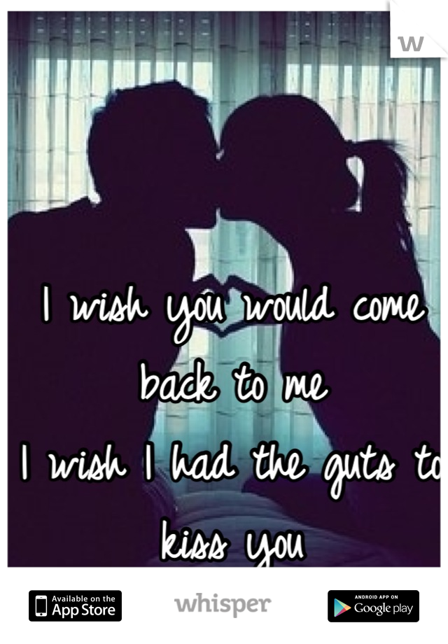 I wish you would come back to me
I wish I had the guts to kiss you
