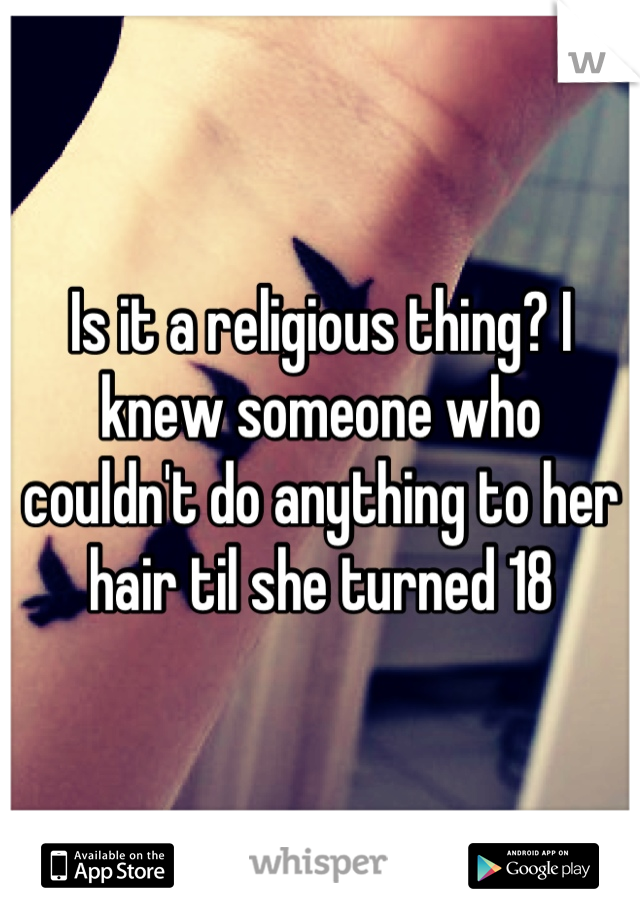 Is it a religious thing? I knew someone who couldn't do anything to her hair til she turned 18