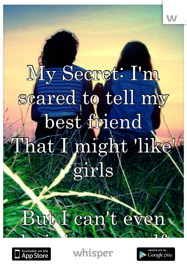 My Secret: I'm scared to tell my best friend 
That I might 'like' girls

But I can't even admit it to myself...