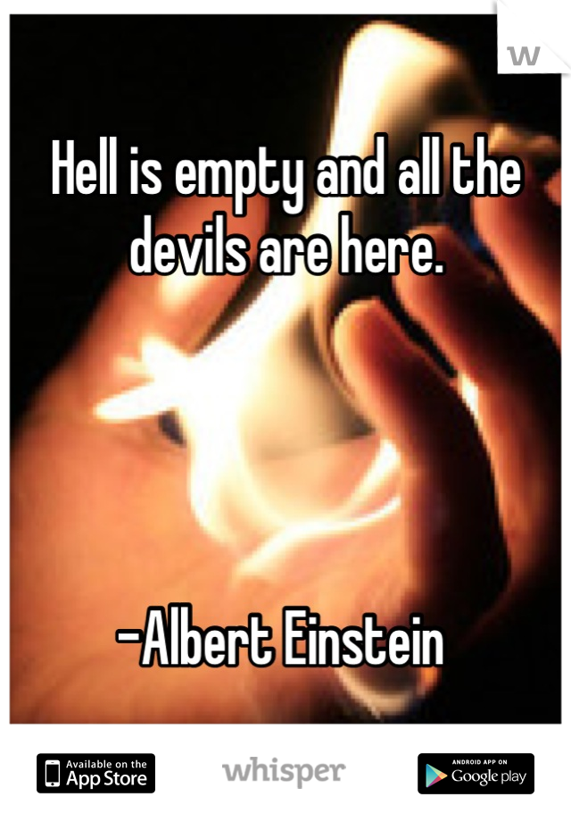 Hell is empty and all the devils are here.




-Albert Einstein 