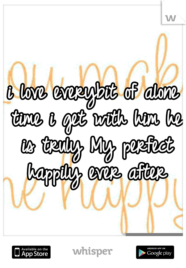 i love everybit of alone time i get with him he is truly My perfect happily ever after
