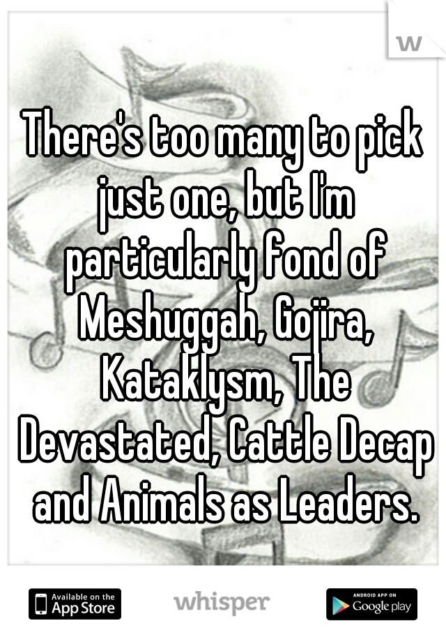 There's too many to pick just one, but I'm particularly fond of Meshuggah, Gojira, Kataklysm, The Devastated, Cattle Decap and Animals as Leaders.