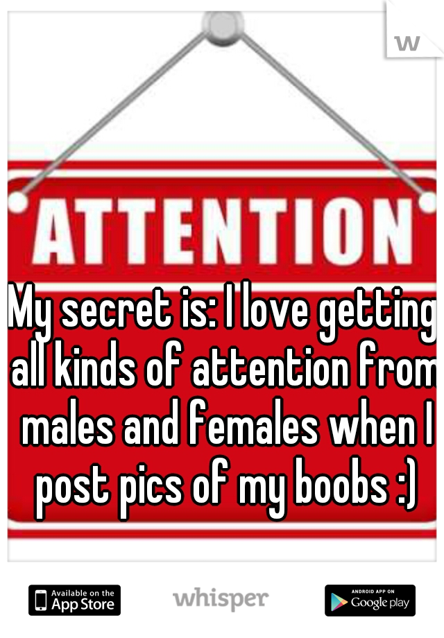 My secret is: I love getting all kinds of attention from males and females when I post pics of my boobs :)