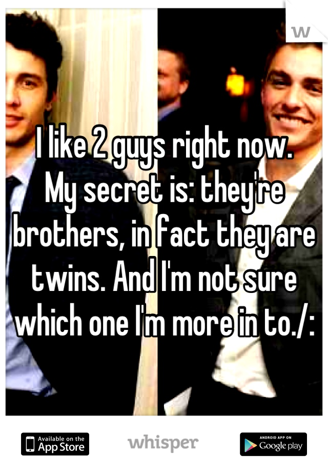 I like 2 guys right now.
My secret is: they're brothers, in fact they are twins. And I'm not sure which one I'm more in to./: