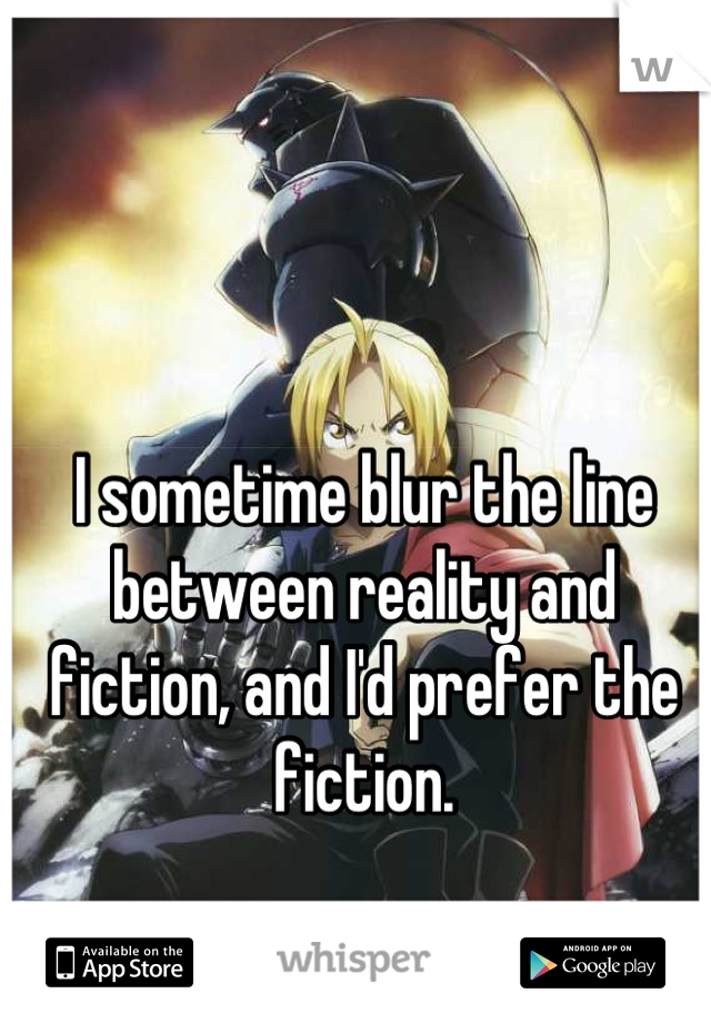 I sometime blur the line between reality and fiction, and I'd prefer the fiction.