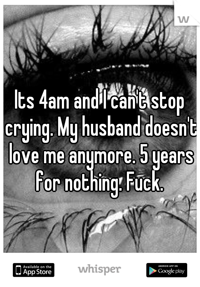 Its 4am and I can't stop crying. My husband doesn't love me anymore. 5 years for nothing. Fuck. 