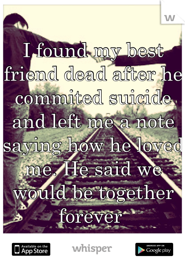 I found my best friend dead after he commited suicide and left me a note saying how he loved me. He said we would be together forever 