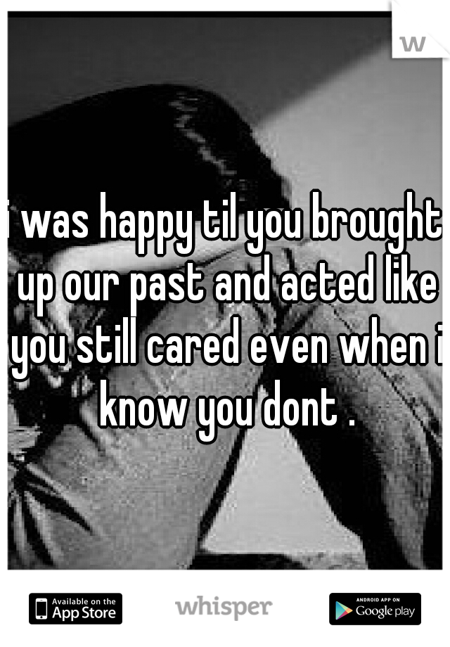 i was happy til you brought up our past and acted like you still cared even when i know you dont .