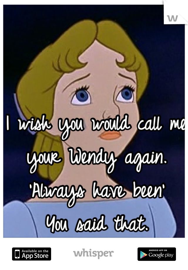 I wish you would call me your Wendy again.
'Always have been'
You said that.
Remember? 