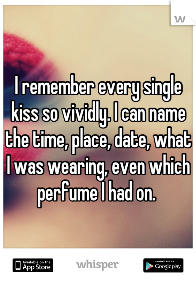 I remember every single kiss so vividly. I can name the time, place, date, what I was wearing, even which perfume I had on. 