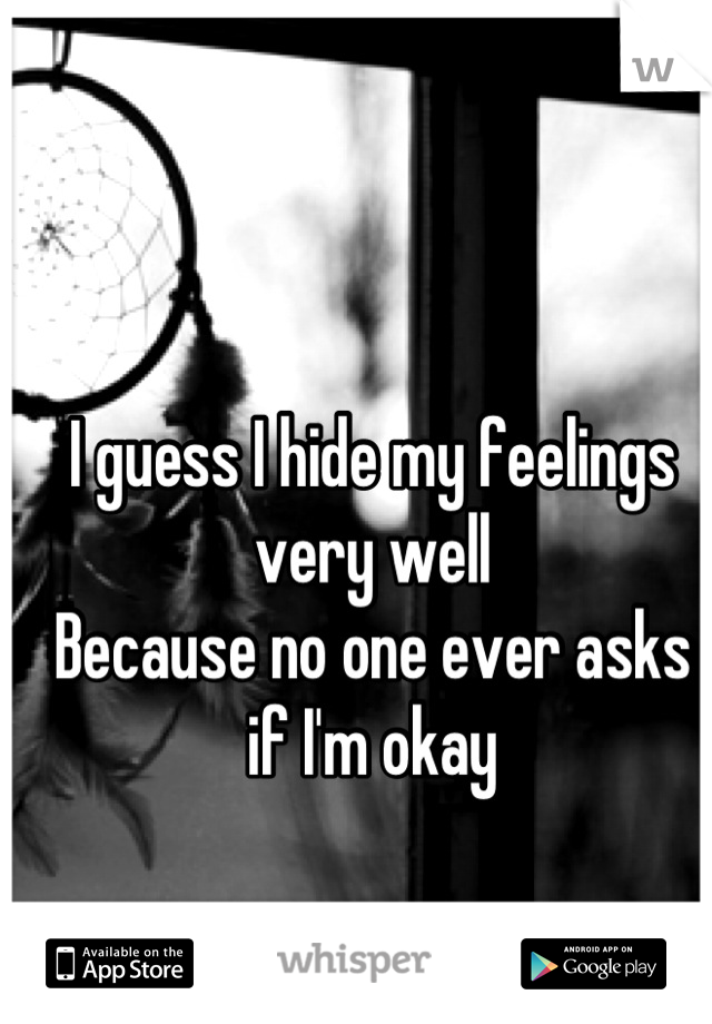 I guess I hide my feelings very well
Because no one ever asks if I'm okay
