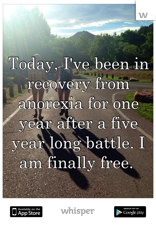 Today, I've been in recovery from anorexia for one year after a five year long battle. I am finally free. 