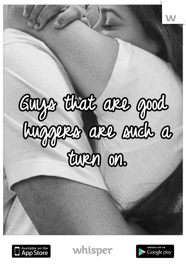 Guys that are good huggers are such a turn on.