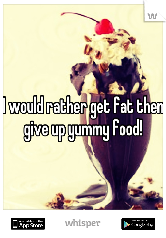 I would rather get fat then give up yummy food!