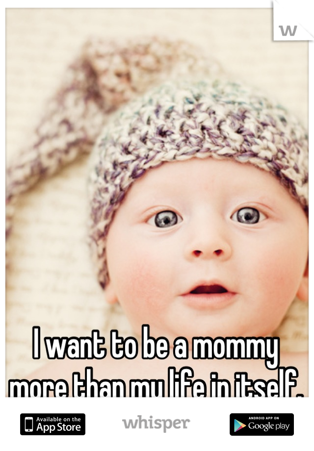 I want to be a mommy more than my life in itself. :'(