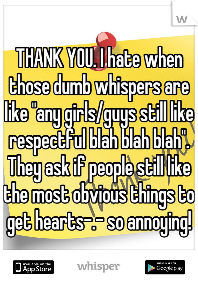 THANK YOU. I hate when those dumb whispers are like "any girls/guys still like respectful blah blah blah". They ask if people still like the most obvious things to get hearts-.- so annoying!