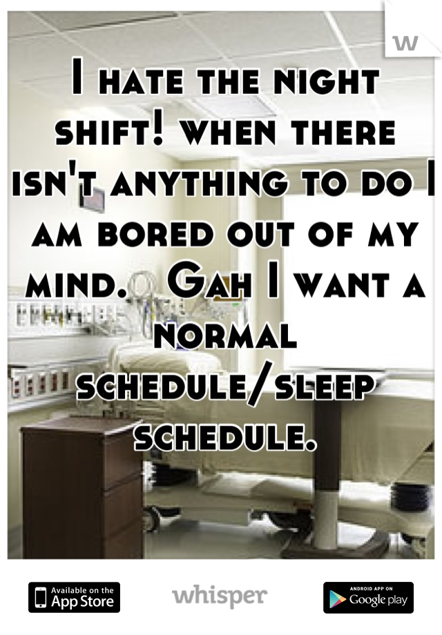 I hate the night shift! when there isn't anything to do I am bored out of my mind.   Gah I want a normal schedule/sleep schedule.