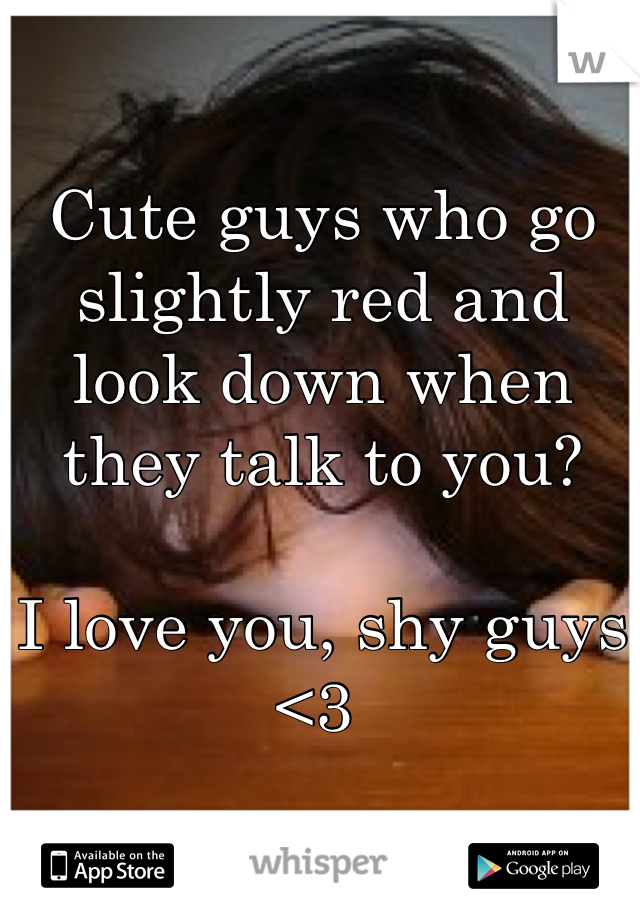 Cute guys who go slightly red and look down when they talk to you?

I love you, shy guys <3 