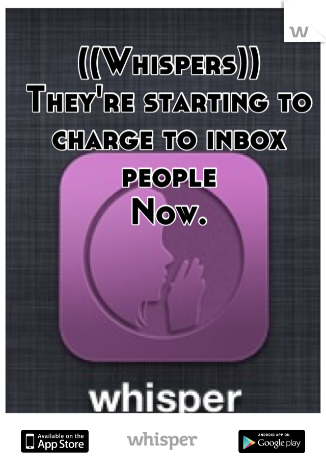 ((Whispers))
They're starting to charge to inbox people
Now.