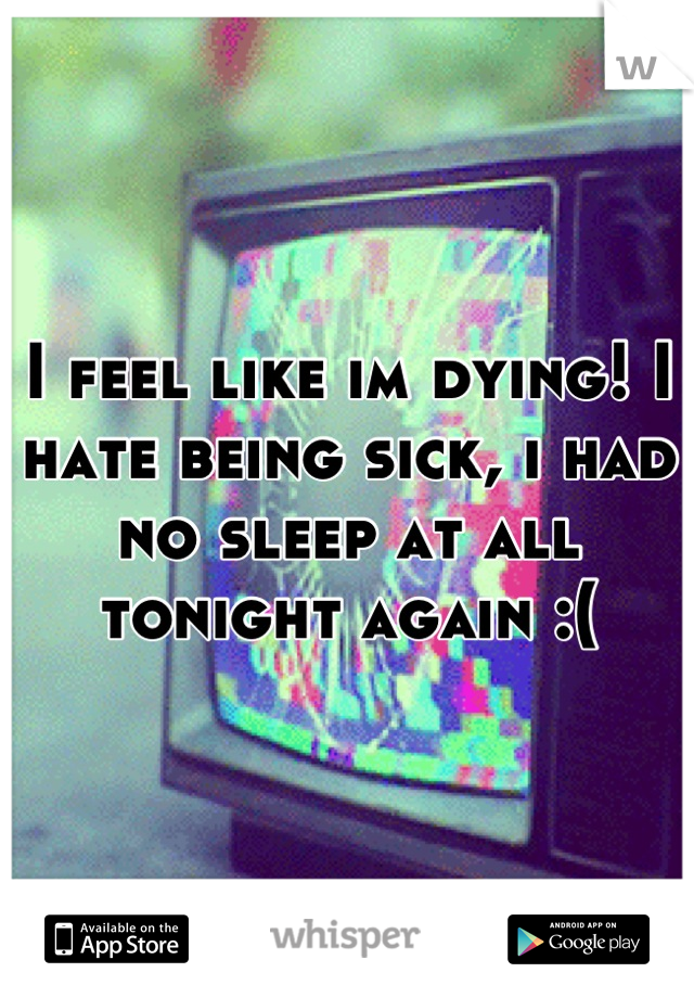 I feel like im dying! I hate being sick, i had no sleep at all tonight again :(