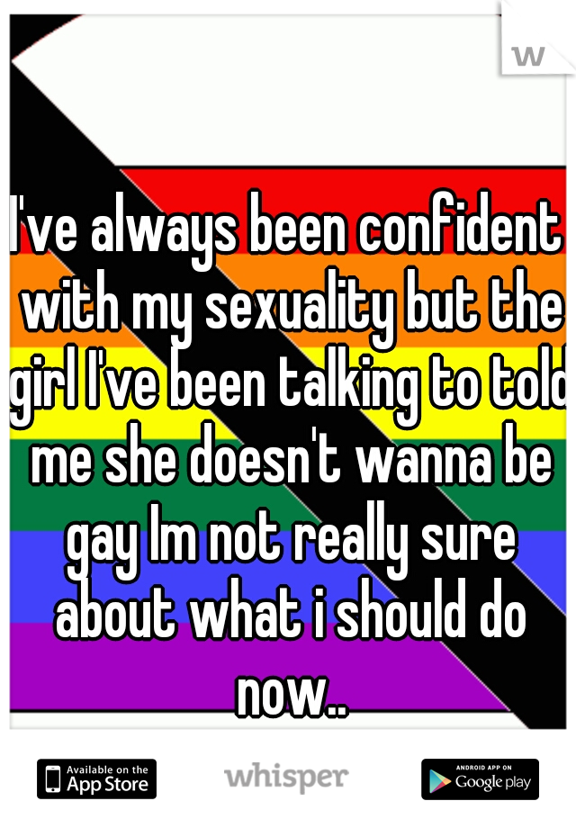 I've always been confident with my sexuality but the girl I've been talking to told me she doesn't wanna be gay Im not really sure about what i should do now..