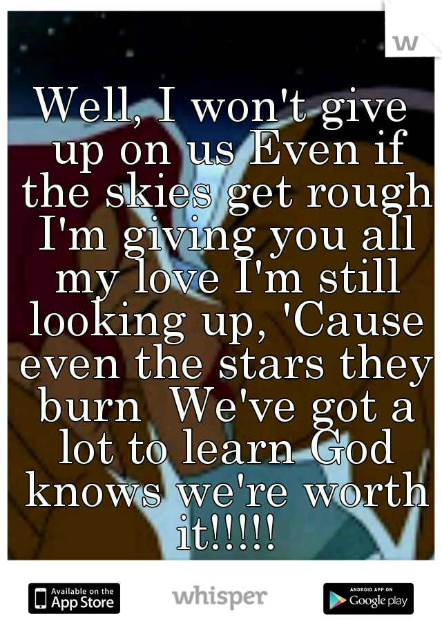 Well, I won't give up on us Even if the skies get rough I'm giving you all my love I'm still looking up, 'Cause even the stars they burn  We've got a lot to learn God knows we're worth it!!!!!