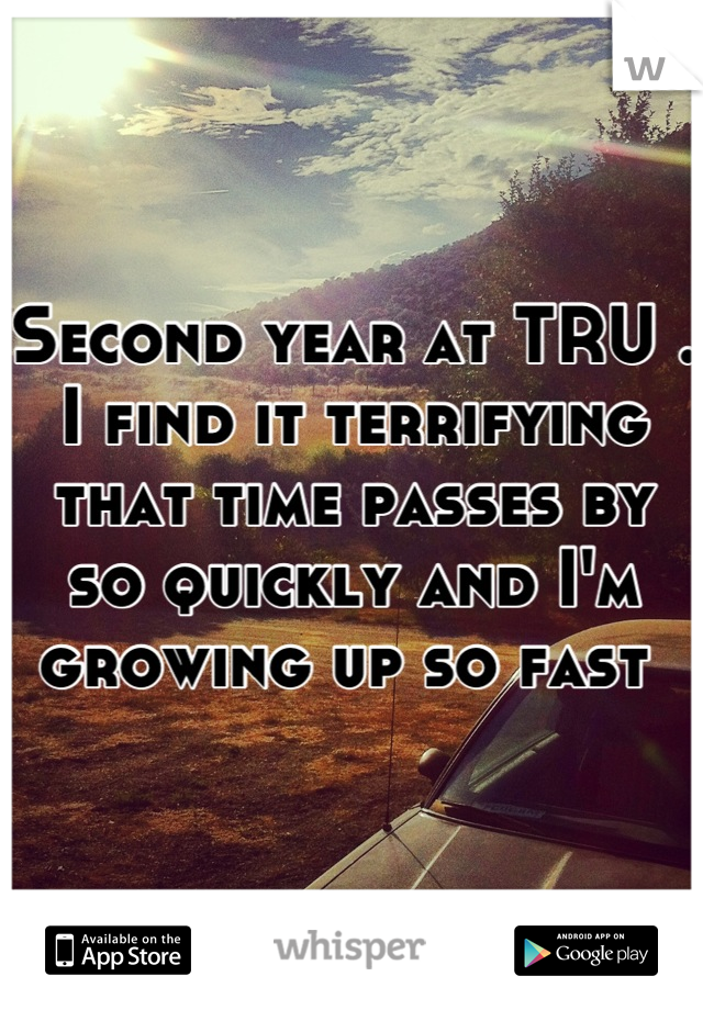 Second year at TRU . I find it terrifying that time passes by so quickly and I'm growing up so fast 