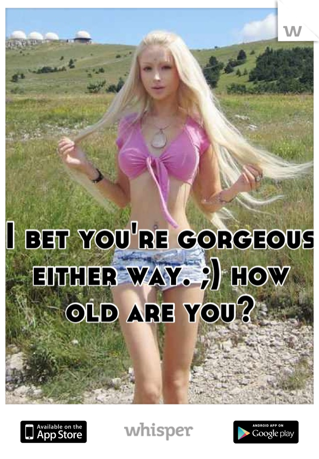 I bet you're gorgeous either way. ;) how old are you?