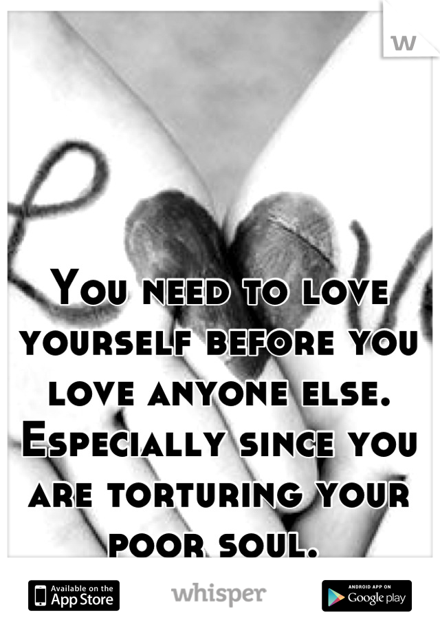 You need to love yourself before you love anyone else. Especially since you are torturing your poor soul. 