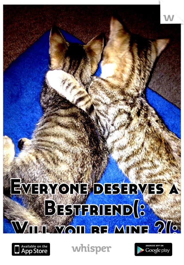 Everyone deserves a 
Bestfriend(: 
Will you be mine ?(: