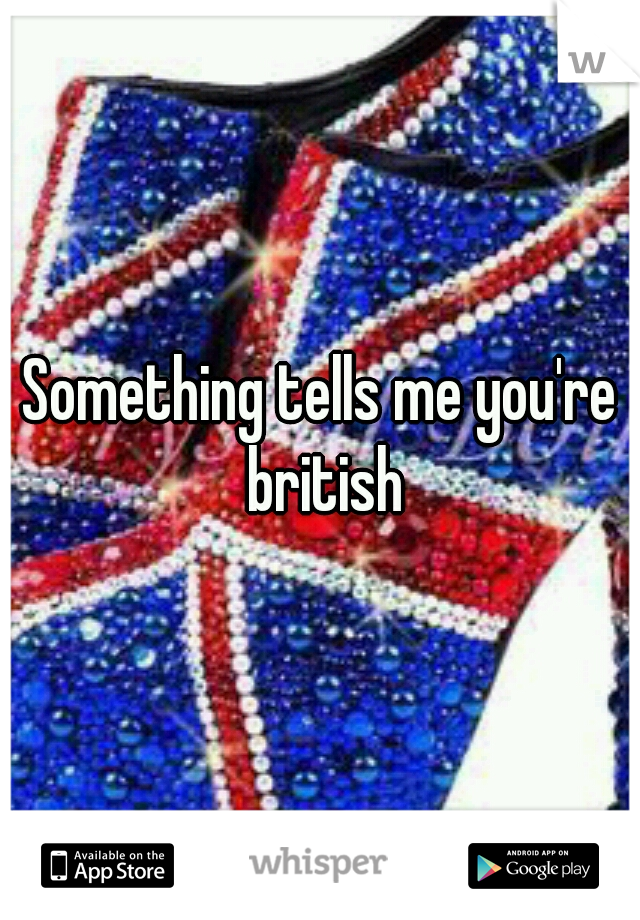Something tells me you're british