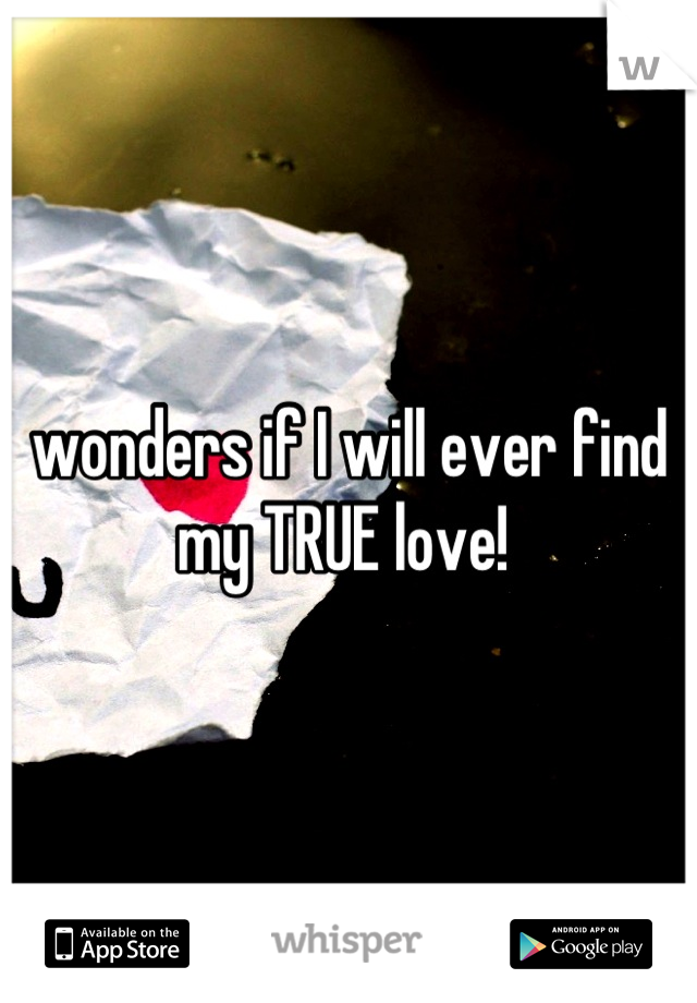 wonders if I will ever find my TRUE love! 