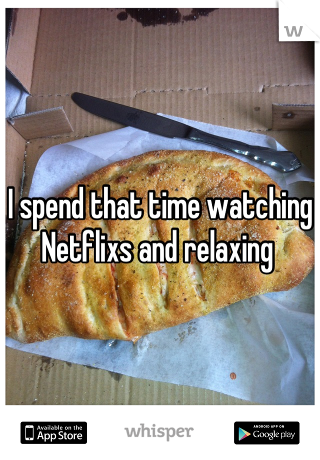 I spend that time watching Netflixs and relaxing 