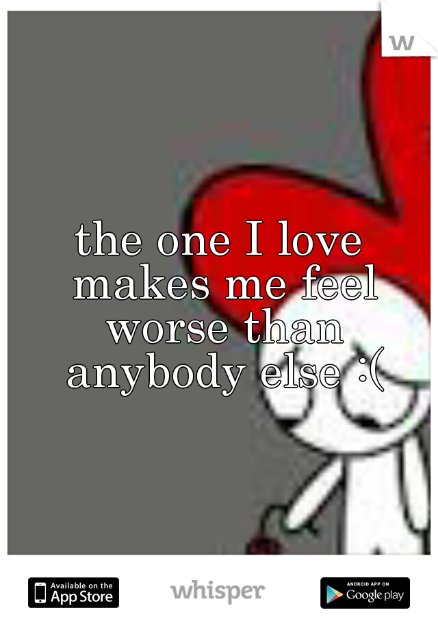 the one I love makes me feel worse than anybody else :(