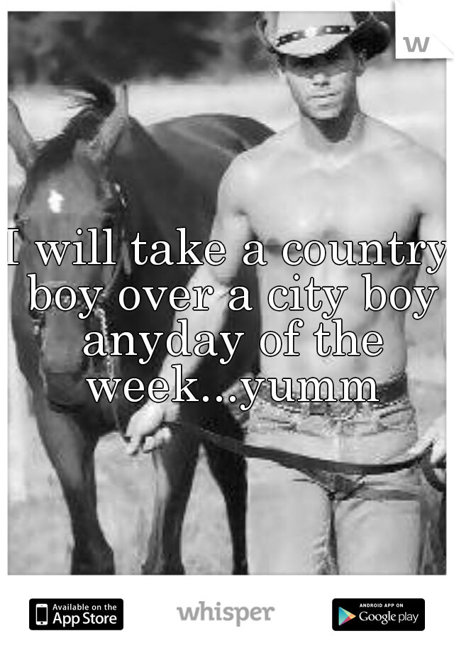 I will take a country boy over a city boy anyday of the week...yumm