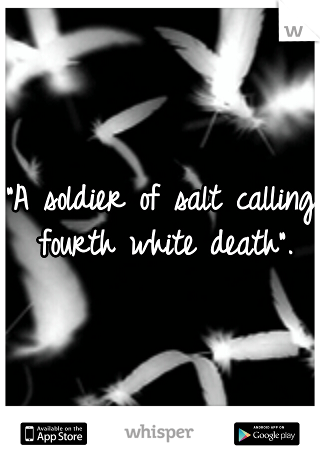 "A soldier of salt calling fourth white death".