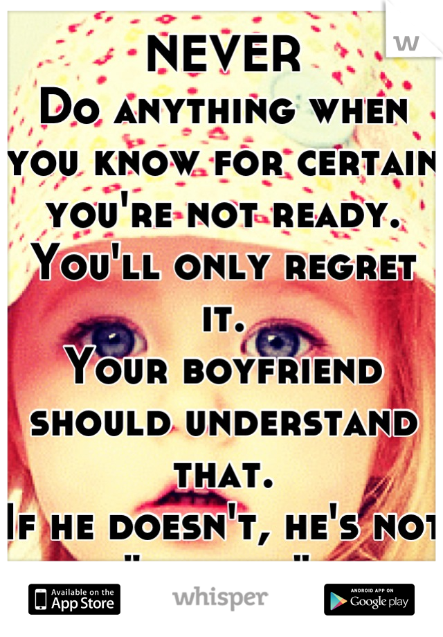 NEVER 
Do anything when you know for certain you're not ready. You'll only regret it.
Your boyfriend should understand that. 
If he doesn't, he's not "the one".